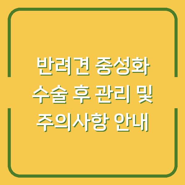 반려견 중성화 수술 후 관리 및 주의사항 안내