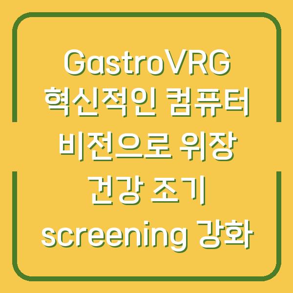 GastroVRG 혁신적인 컴퓨터 비전으로 위장 건강 조기 screening 강화