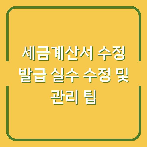 세금계산서 수정 발급 실수 수정 및 관리 팁