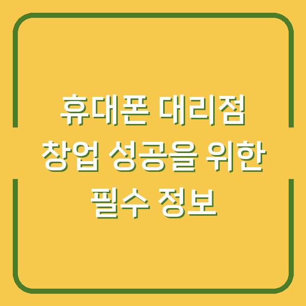 휴대폰 대리점 창업 성공을 위한 필수 정보