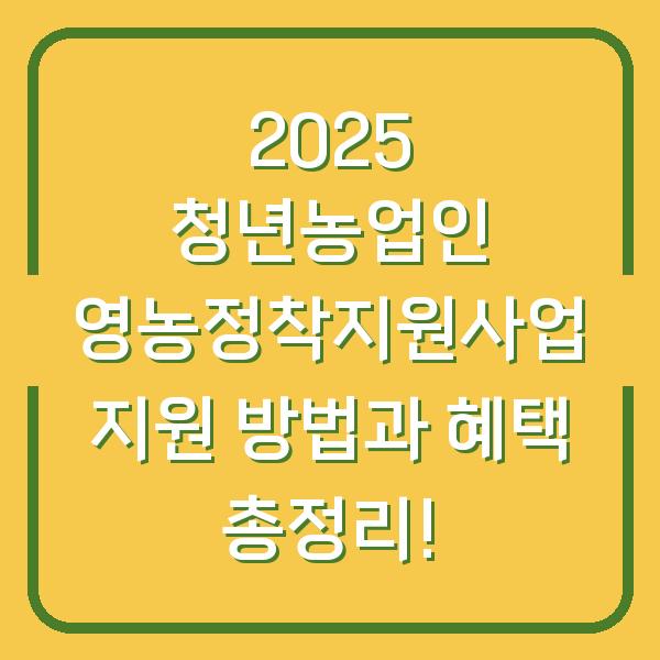 2025 청년농업인 영농정착지원사업 지원 방법과 혜택 총정리!