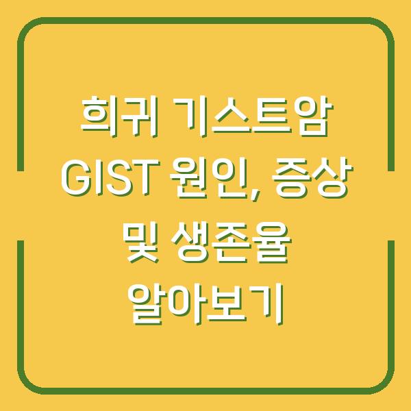 희귀 기스트암 GIST 원인, 증상 및 생존율 알아보기