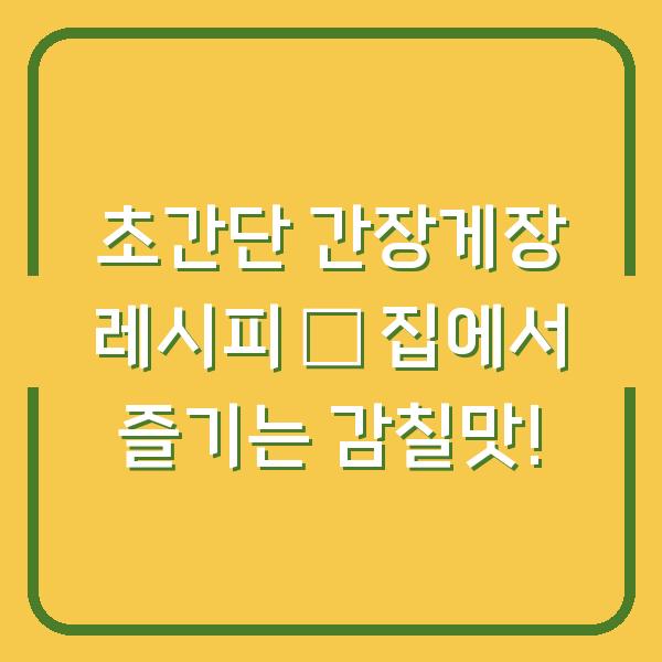초간단 간장게장 레시피 – 집에서 즐기는 감칠맛!
