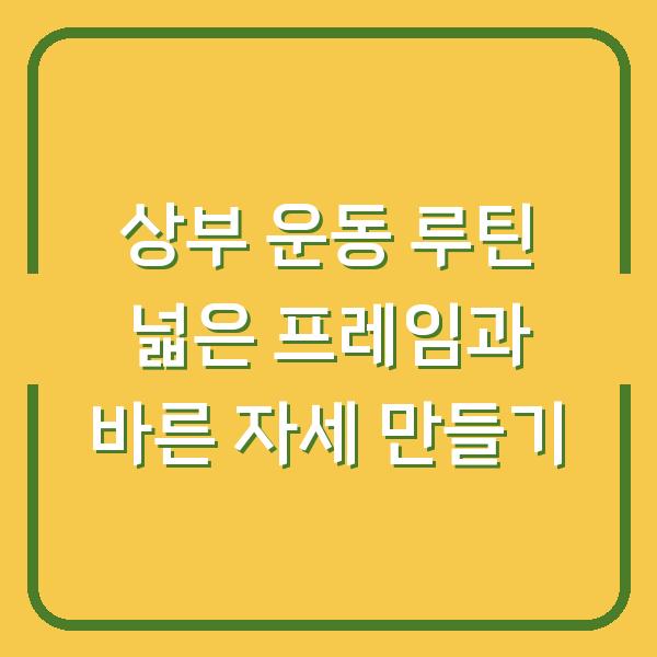 상부 운동 루틴 넓은 프레임과 바른 자세 만들기