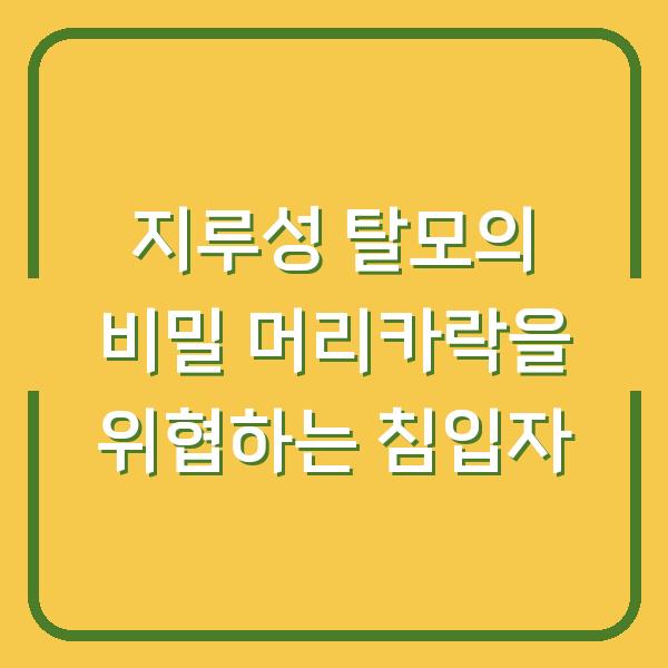 지루성 탈모의 비밀 머리카락을 위협하는 침입자