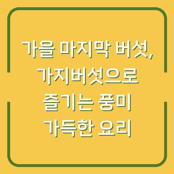 가을 마지막 버섯, 가지버섯으로 즐기는 풍미 가득한 요리
