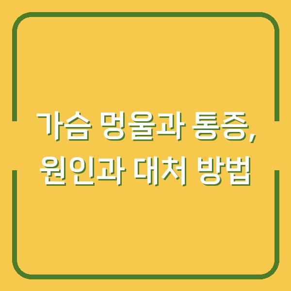 가슴 멍울과 통증, 원인과 대처 방법