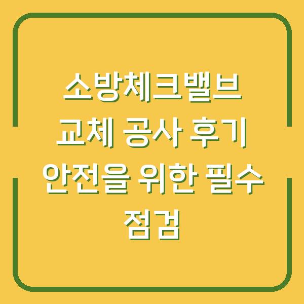 소방체크밸브 교체 공사 후기 안전을 위한 필수 점검