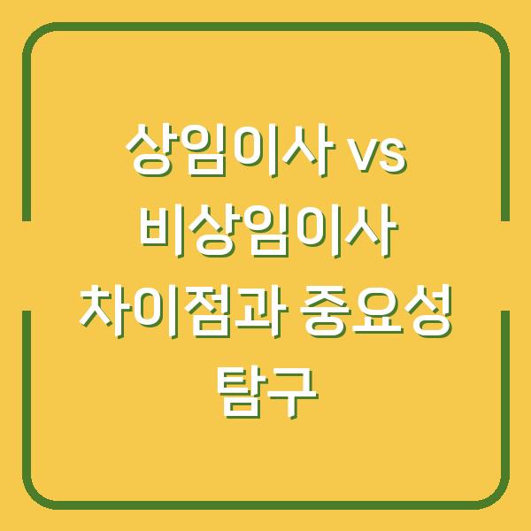 상임이사 vs 비상임이사 차이점과 중요성 탐구