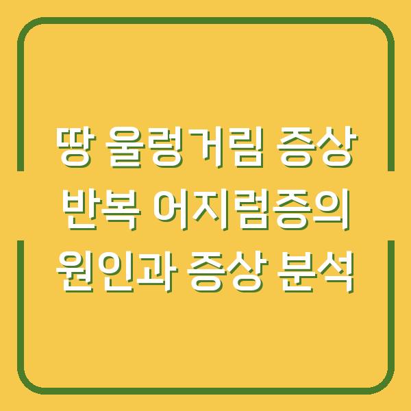 땅 울렁거림 증상 반복 어지럼증의 원인과 증상 분석
