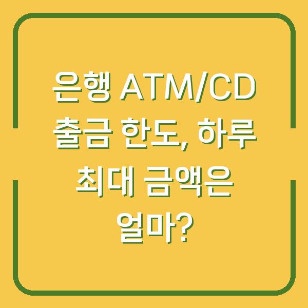 은행 ATM/CD 출금 한도, 하루 최대 금액은 얼마?