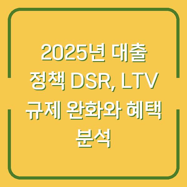 2025년 대출 정책 DSR, LTV 규제 완화와 혜택 분석