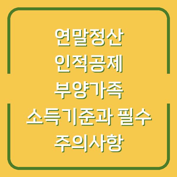 연말정산 인적공제 부양가족 소득기준과 필수 주의사항
