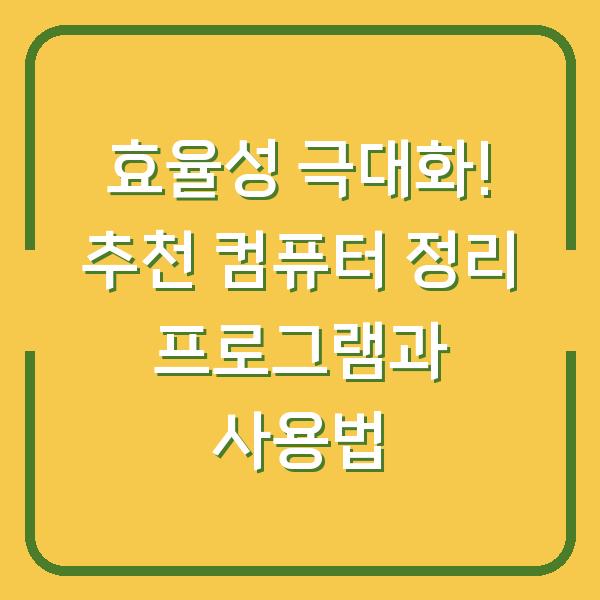 효율성 극대화! 추천 컴퓨터 정리 프로그램과 사용법