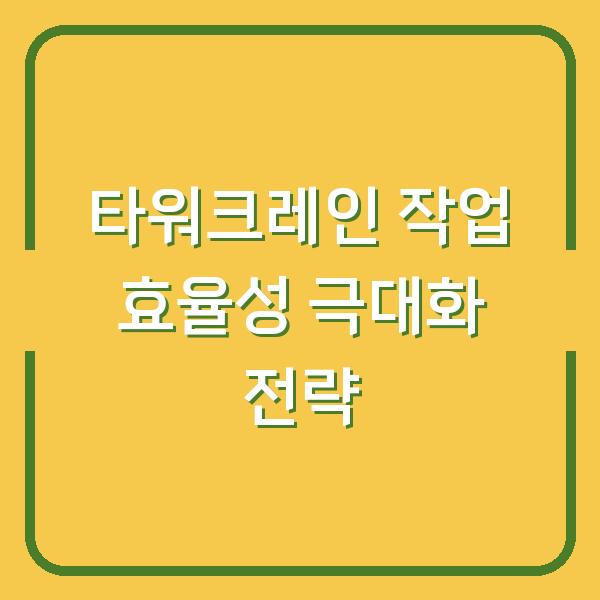 타워크레인 작업 효율성 극대화 전략