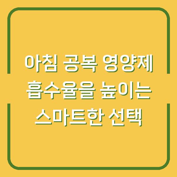 아침 공복 영양제 흡수율을 높이는 스마트한 선택