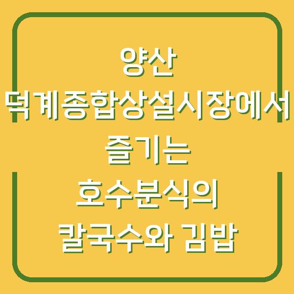 양산 덕계종합상설시장에서 즐기는 호수분식의 칼국수와 김밥
