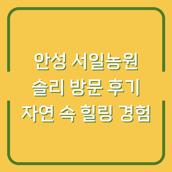 안성 서일농원 솔리 방문 후기 자연 속 힐링 경험