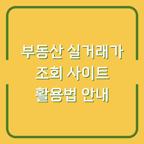 부동산 실거래가 조회 사이트 활용법 안내