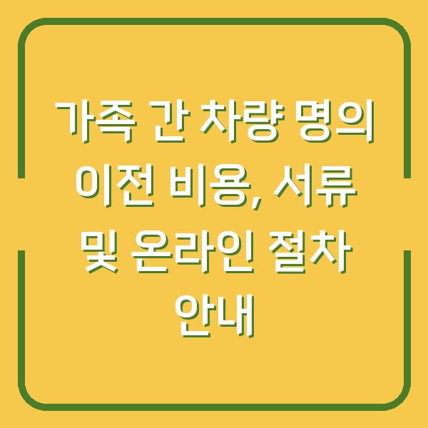 가족 간 차량 명의 이전 비용, 서류 및 온라인 절차 안내