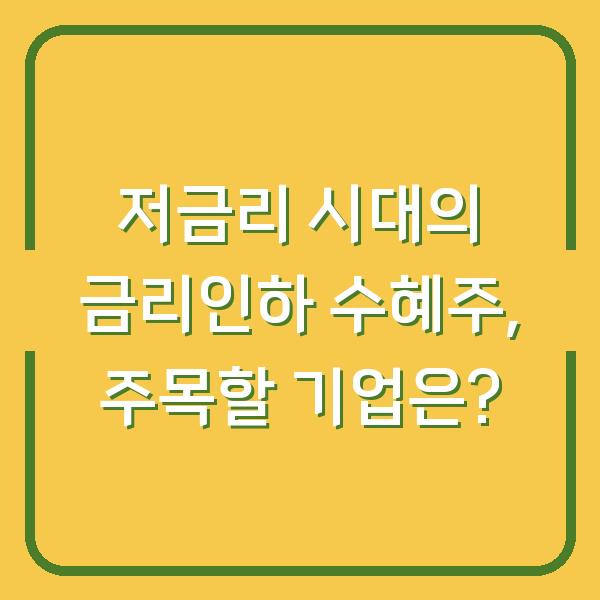 저금리 시대의 금리인하 수혜주, 주목할 기업은?