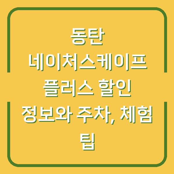 동탄 네이처스케이프 플러스 할인 정보와 주차, 체험 팁