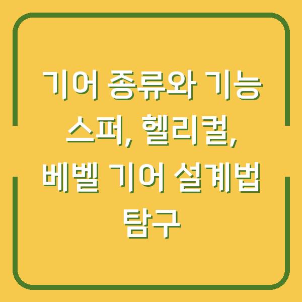 기어 종류와 기능 스퍼, 헬리컬, 베벨 기어 설계법 탐구