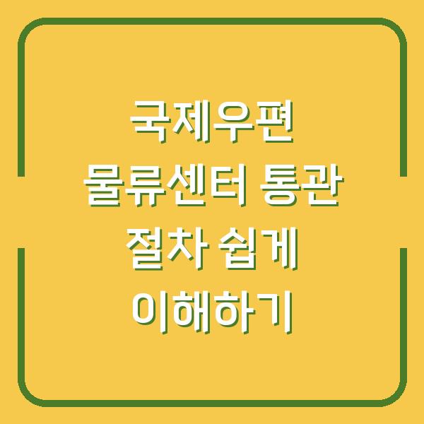 국제우편 물류센터 통관 절차 쉽게 이해하기