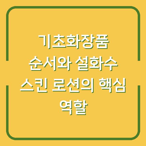 기초화장품 순서와 설화수 스킨 로션의 핵심 역할