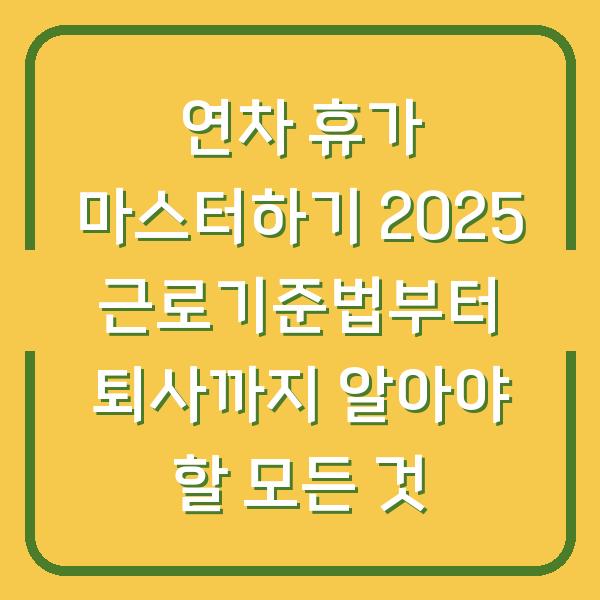 연차 휴가 마스터하기 2025 근로기준법부터 퇴사까지 알아야 할 모든 것