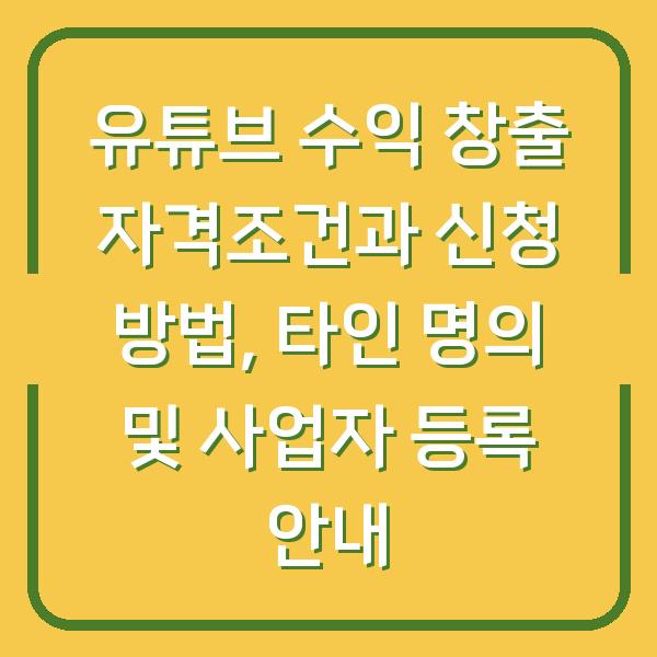 유튜브 수익 창출 자격조건과 신청 방법, 타인 명의 및 사업자 등록 안내