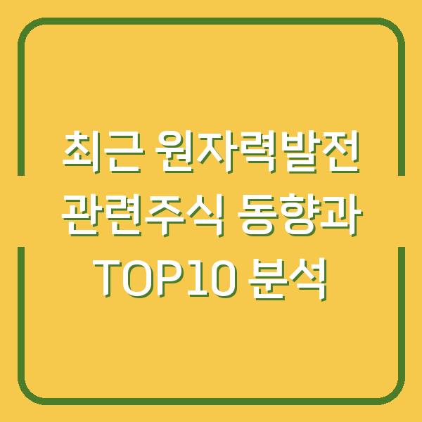 최근 원자력발전 관련주식 동향과 TOP10 분석