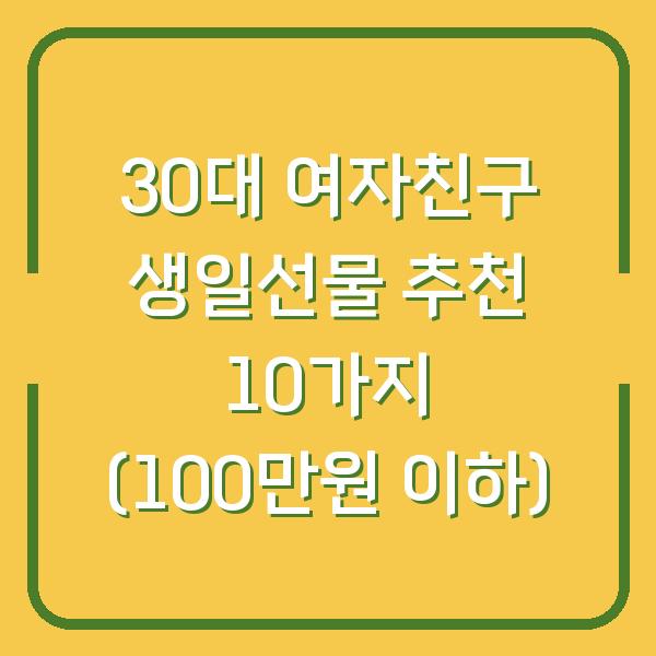 30대 여자친구 생일선물 추천 10가지 (100만원 이하)