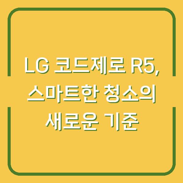 LG 코드제로 R5, 스마트한 청소의 새로운 기준