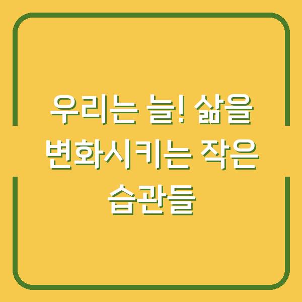 우리는 늘! 삶을 변화시키는 작은 습관들