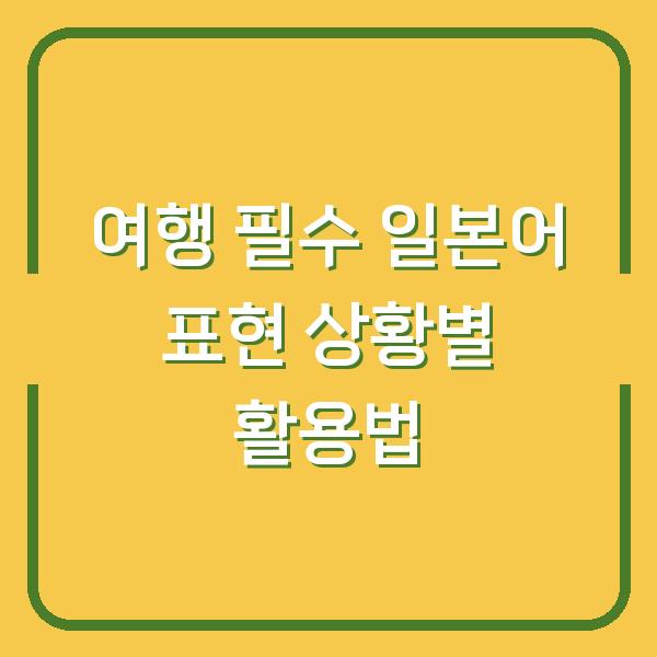 여행 필수 일본어 표현 상황별 활용법