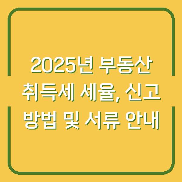 2025년 부동산 취득세 세율, 신고 방법 및 서류 안내