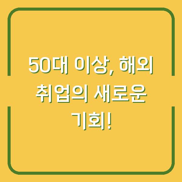 50대 이상, 해외 취업의 새로운 기회!