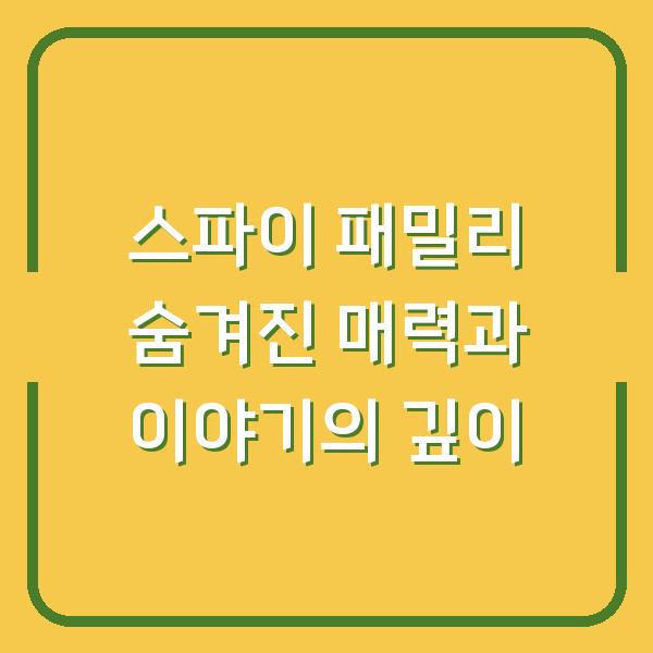 스파이 패밀리 숨겨진 매력과 이야기의 깊이