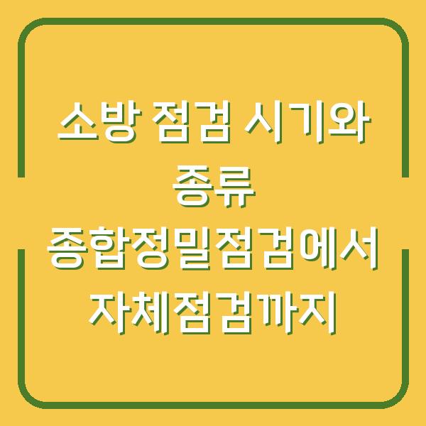 소방 점검 시기와 종류 종합정밀점검에서 자체점검까지