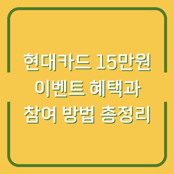 현대카드 15만원 이벤트 혜택과 참여 방법 총정리