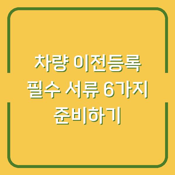 차량 이전등록 필수 서류 6가지 준비하기