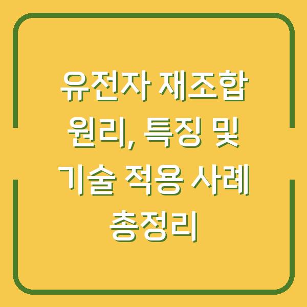 유전자 재조합 원리, 특징 및 기술 적용 사례 총정리