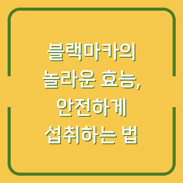 블랙마카의 놀라운 효능, 안전하게 섭취하는 법