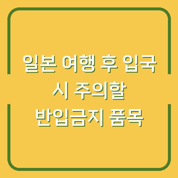 일본 여행 후 입국 시 주의할 반입금지 품목