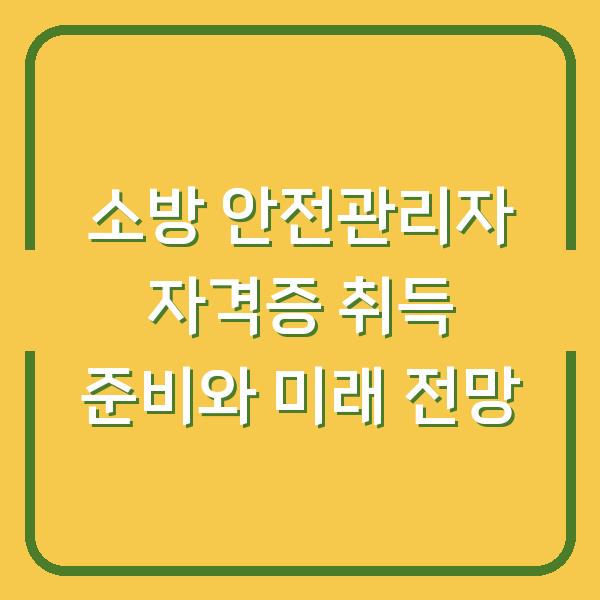 소방 안전관리자 자격증 취득 준비와 미래 전망