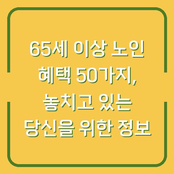 65세 이상 노인 혜택 50가지, 놓치고 있는 당신을 위한 정보