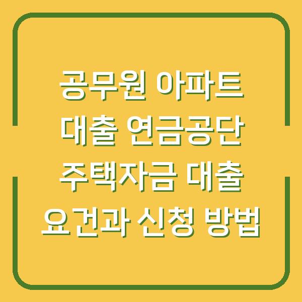 공무원 아파트 대출 연금공단 주택자금 대출 요건과 신청 방법