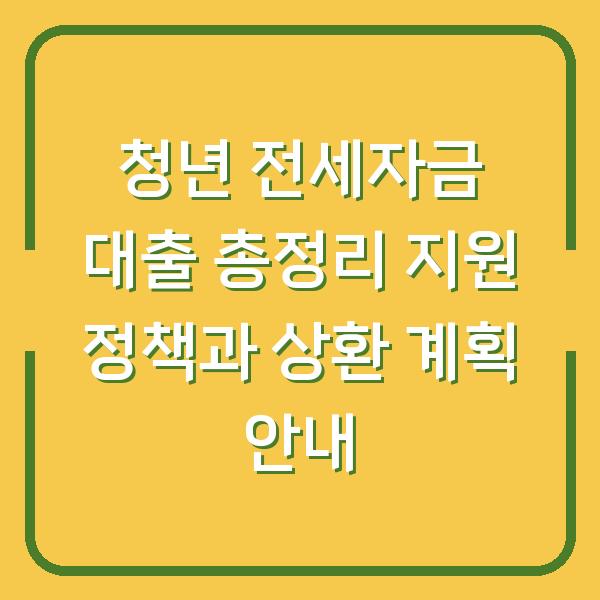 청년 전세자금 대출 총정리 지원 정책과 상환 계획 안내