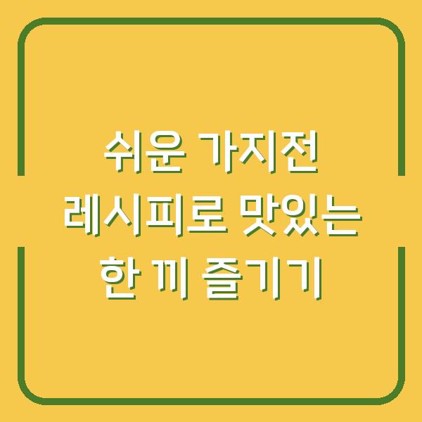 쉬운 가지전 레시피로 맛있는 한 끼 즐기기